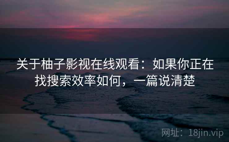关于柚子影视在线观看:如果你正在找搜索效率如何,一篇说清楚 关于柚子影视在线观看:如果你正在找搜索效率如何,一篇说清楚
