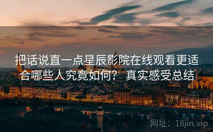 把话说直一点星辰影院在线观看更适合哪些人究竟如何? 真实感受总结 把话说直一点星辰影院在线观看更适合哪些人究竟如何? 真实感受总结