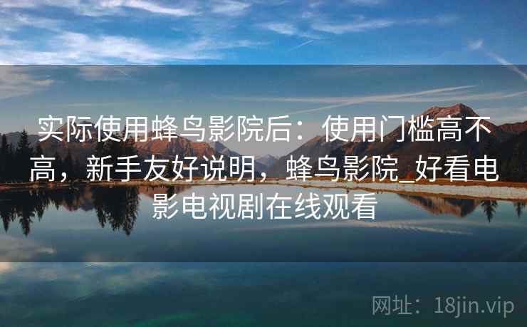 实际使用蜂鸟影院后:使用门槛高不高,新手友好说明,蜂鸟影院_好看电影电视剧在线观看 实际使用蜂鸟影院后:使用门槛高不高,新手友好说明,蜂鸟影院_好看电影电视剧在线观看