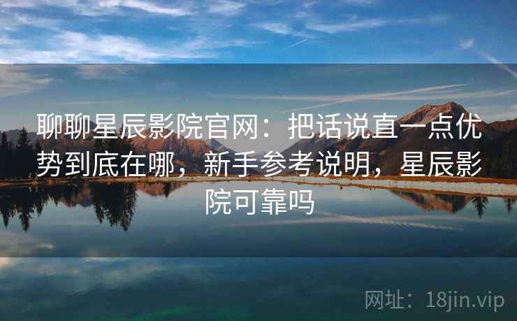 聊聊星辰影院官网：把话说直一点优势到底在哪，新手参考说明，星辰影院可靠吗