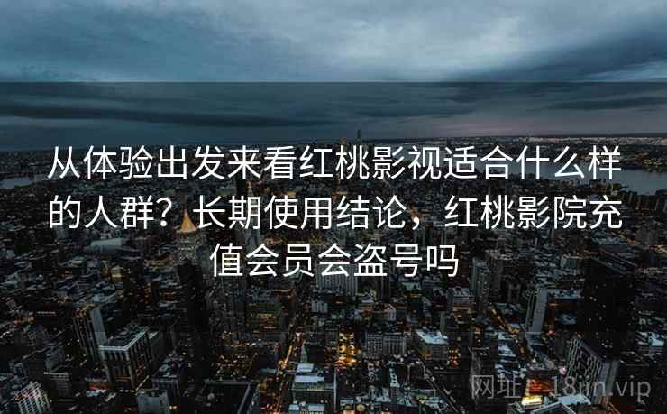 从体验出发来看红桃影视适合什么样的人群?长期使用结论,红桃影院充值会员会盗号吗 从体验出发来看红桃影视适合什么样的人群?长期使用结论,红桃影院充值会员会盗号吗