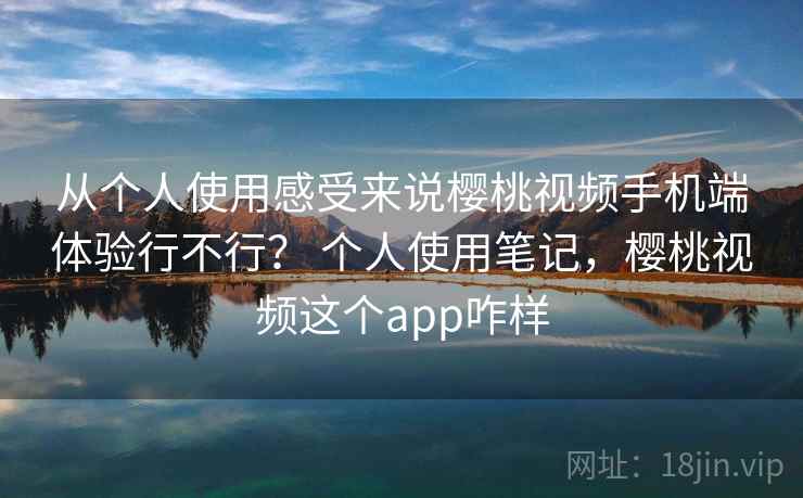 从个人使用感受来说樱桃视频手机端体验行不行？ 个人使用笔记，樱桃视频这个app咋样