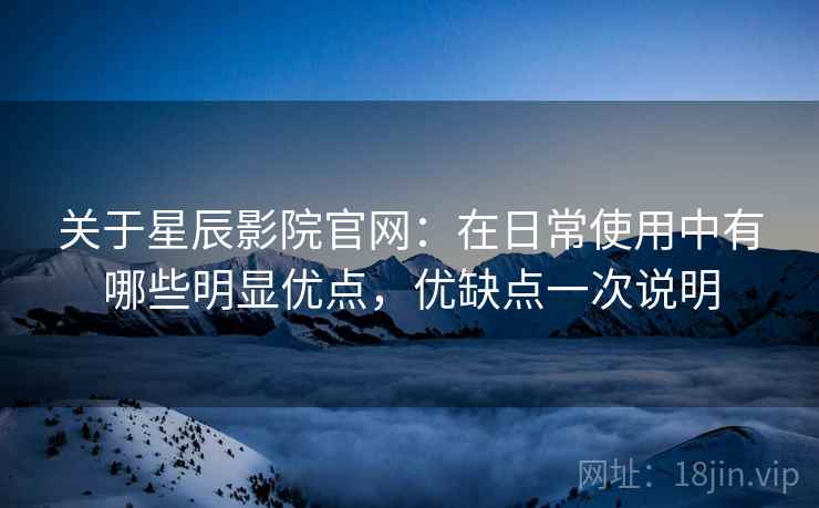 关于星辰影院官网：在日常使用中有哪些明显优点，优缺点一次说明