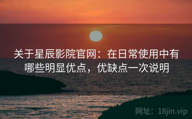 关于星辰影院官网:在日常使用中有哪些明显优点,优缺点一次说明 关于星辰影院官网:在日常使用中有哪些明显优点,优缺点一次说明