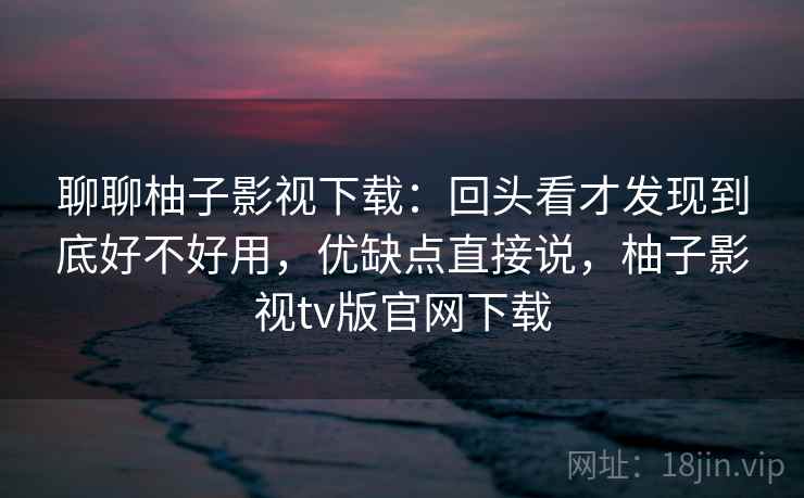 聊聊柚子影视下载:回头看才发现到底好不好用,优缺点直接说,柚子影视tv版官网下载 聊聊柚子影视下载:回头看才发现到底好不好用,优缺点直接说,柚子影视tv版官网下载
