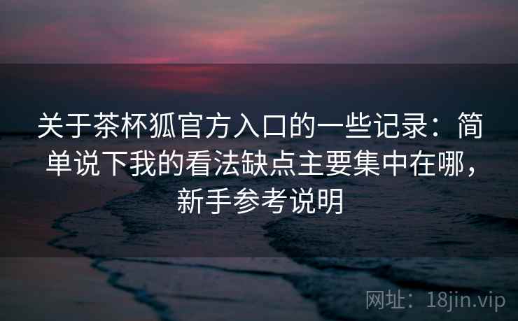 关于茶杯狐官方入口的一些记录：简单说下我的看法缺点主要集中在哪，新手参考说明