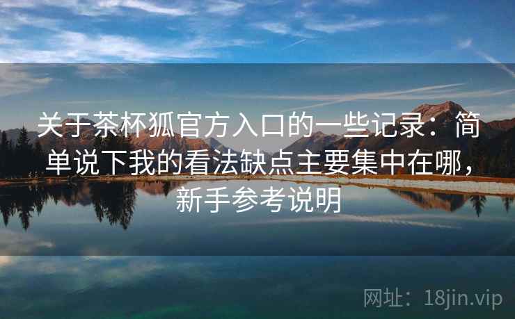 关于茶杯狐官方入口的一些记录:简单说下我的看法缺点主要集中在哪,新手参考说明 关于茶杯狐官方入口的一些记录:简单说下我的看法缺点主要集中在哪,新手参考说明