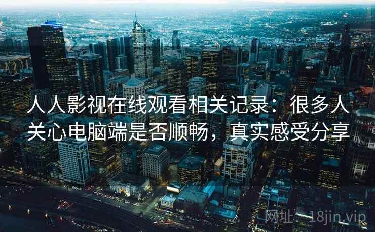 人人影视在线观看相关记录:很多人关心电脑端是否顺畅,真实感受分享 人人影视在线观看相关记录:很多人关心电脑端是否顺畅,真实感受分享