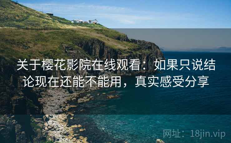 关于樱花影院在线观看：如果只说结论现在还能不能用，真实感受分享