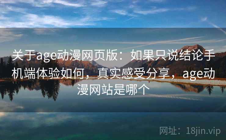 关于age动漫网页版：如果只说结论手机端体验如何，真实感受分享，age动漫网站是哪个