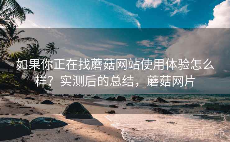 如果你正在找蘑菇网站使用体验怎么样?实测后的总结,蘑菇网片 如果你正在找蘑菇网站使用体验怎么样?实测后的总结,蘑菇网片