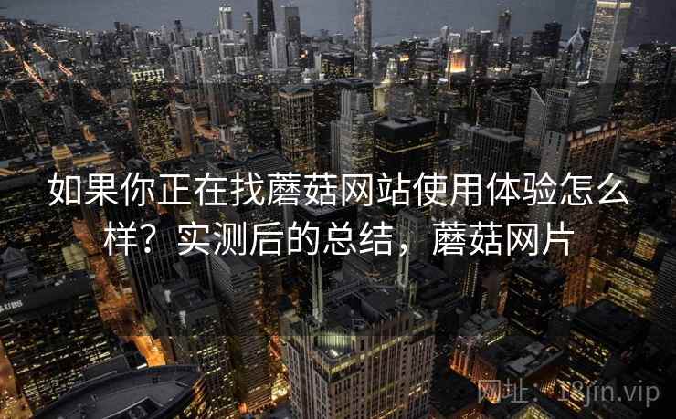 如果你正在找蘑菇网站使用体验怎么样？实测后的总结，蘑菇网片