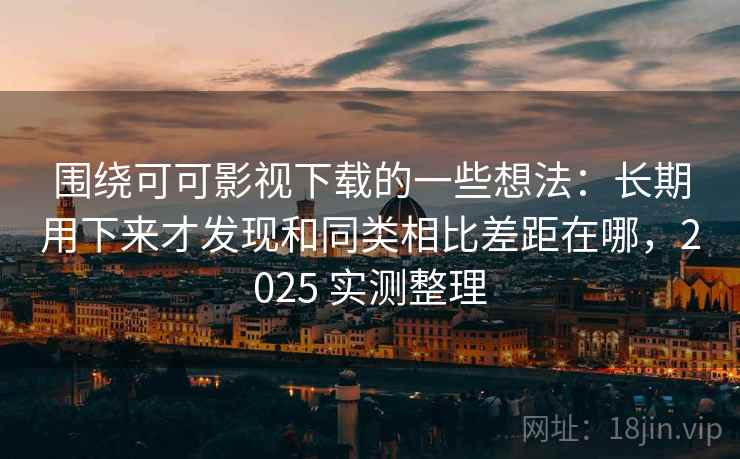 围绕可可影视下载的一些想法：长期用下来才发现和同类相比差距在哪，2025 实测整理