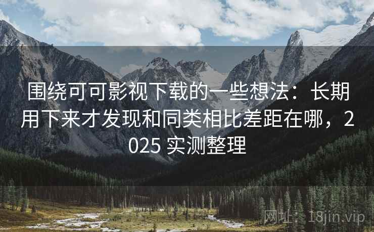 围绕可可影视下载的一些想法:长期用下来才发现和同类相比差距在哪,2025 实测整理 围绕可可影视下载的一些想法:长期用下来才发现和同类相比差距在哪,2025 实测整理