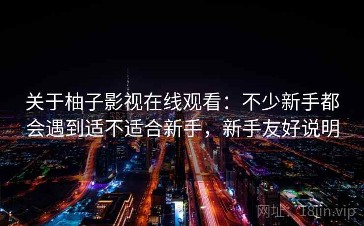 关于柚子影视在线观看：不少新手都会遇到适不适合新手，新手友好说明