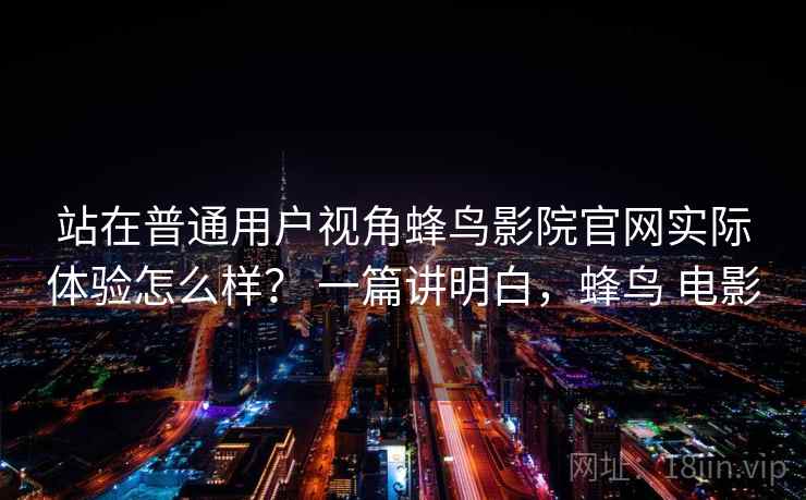 站在普通用户视角蜂鸟影院官网实际体验怎么样？ 一篇讲明白，蜂鸟 电影