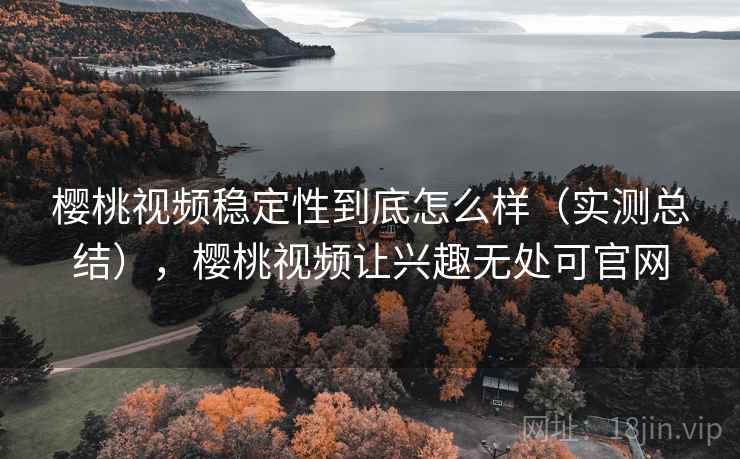 樱桃视频稳定性到底怎么样(实测总结),樱桃视频让兴趣无处可官网 樱桃视频稳定性到底怎么样(实测总结),樱桃视频让兴趣无处可官网