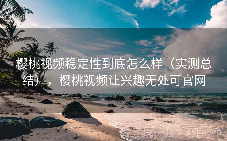 樱桃视频稳定性到底怎么样（实测总结），樱桃视频让兴趣无处可官网
