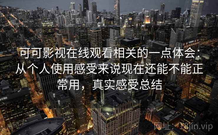 可可影视在线观看相关的一点体会：从个人使用感受来说现在还能不能正常用，真实感受总结