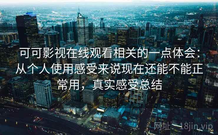 可可影视在线观看相关的一点体会：从个人使用感受来说现在还能不能正常用，真实感受总结