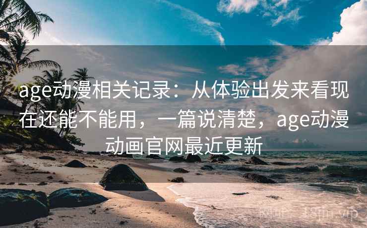 age动漫相关记录：从体验出发来看现在还能不能用，一篇说清楚，age动漫动画官网最近更新