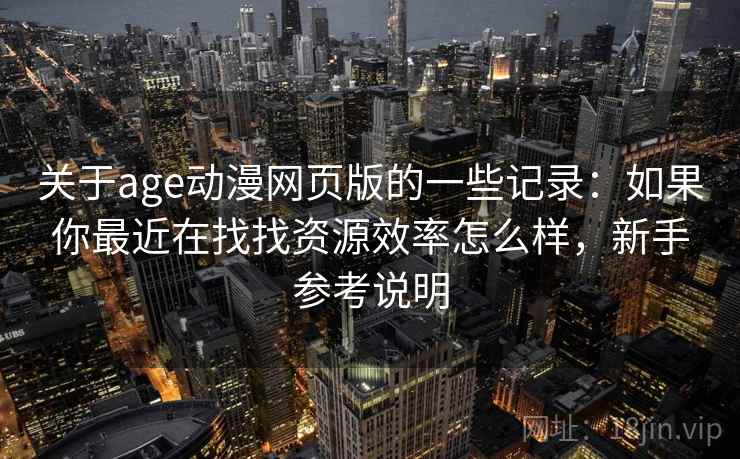 关于age动漫网页版的一些记录：如果你最近在找找资源效率怎么样，新手参考说明