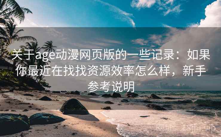 关于age动漫网页版的一些记录:如果你最近在找找资源效率怎么样,新手参考说明 关于age动漫网页版的一些记录:如果你最近在找找资源效率怎么样,新手参考说明