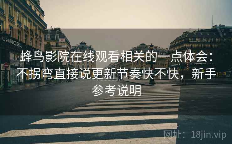 蜂鸟影院在线观看相关的一点体会:不拐弯直接说更新节奏快不快,新手参考说明 蜂鸟影院在线观看相关的一点体会:不拐弯直接说更新节奏快不快,新手参考说明