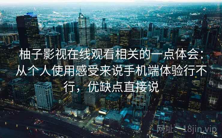 柚子影视在线观看相关的一点体会：从个人使用感受来说手机端体验行不行，优缺点直接说