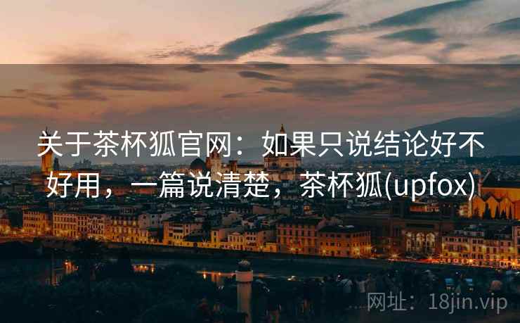 关于茶杯狐官网:如果只说结论好不好用,一篇说清楚,茶杯狐(upfox) 关于茶杯狐官网:如果只说结论好不好用,一篇说清楚,茶杯狐(upfox)