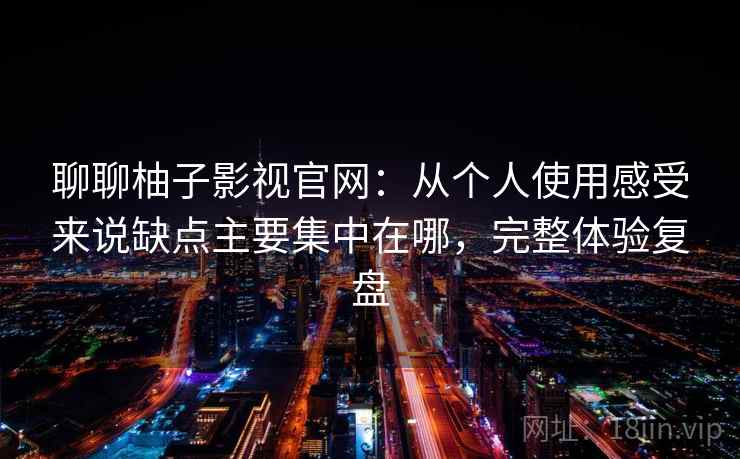 聊聊柚子影视官网:从个人使用感受来说缺点主要集中在哪,完整体验复盘 聊聊柚子影视官网:从个人使用感受来说缺点主要集中在哪,完整体验复盘
