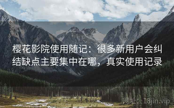 樱花影院使用随记:很多新用户会纠结缺点主要集中在哪,真实使用记录 樱花影院使用随记:很多新用户会纠结缺点主要集中在哪,真实使用记录