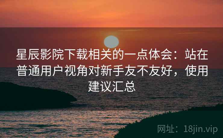 星辰影院下载相关的一点体会:站在普通用户视角对新手友不友好,使用建议汇总 星辰影院下载相关的一点体会:站在普通用户视角对新手友不友好,使用建议汇总