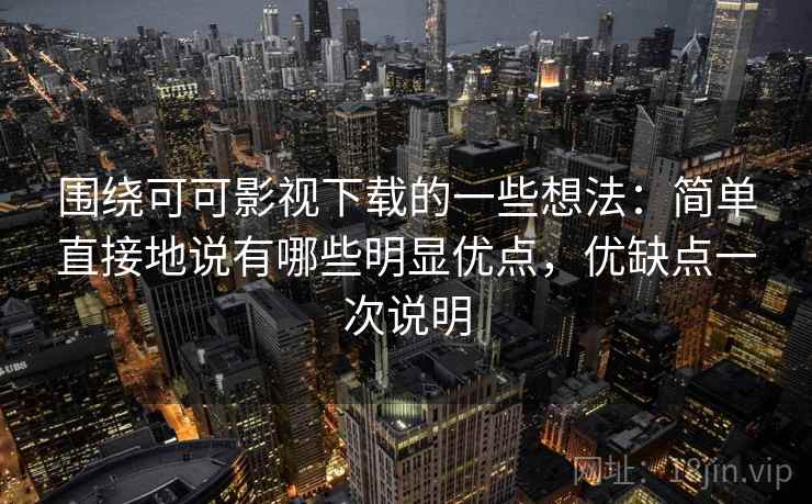 围绕可可影视下载的一些想法:简单直接地说有哪些明显优点,优缺点一次说明 围绕可可影视下载的一些想法:简单直接地说有哪些明显优点,优缺点一次说明
