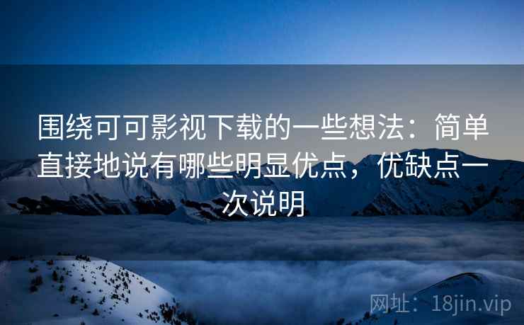 围绕可可影视下载的一些想法：简单直接地说有哪些明显优点，优缺点一次说明