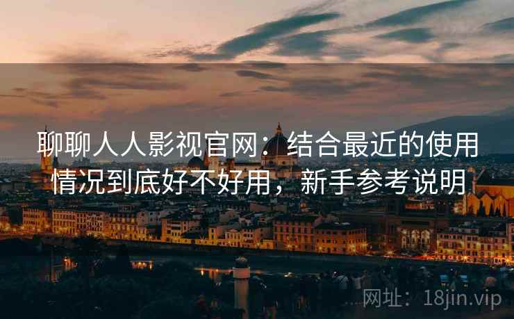 聊聊人人影视官网：结合最近的使用情况到底好不好用，新手参考说明