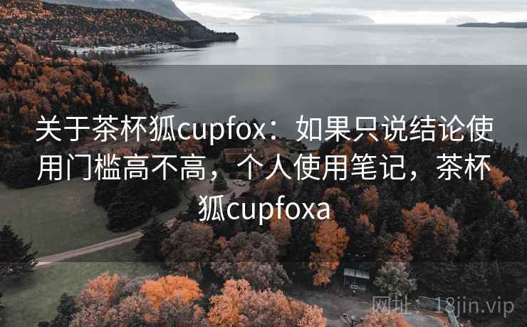 关于茶杯狐cupfox:如果只说结论使用门槛高不高,个人使用笔记,茶杯狐cupfoxa 关于茶杯狐cupfox:如果只说结论使用门槛高不高,个人使用笔记,茶杯狐cupfoxa