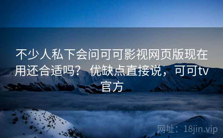 不少人私下会问可可影视网页版现在用还合适吗？ 优缺点直接说，可可tv官方