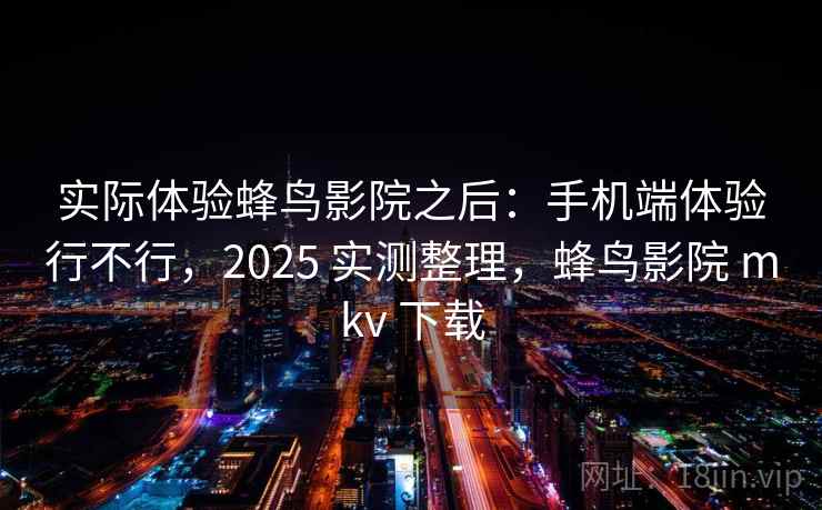 实际体验蜂鸟影院之后:手机端体验行不行,2025 实测整理,蜂鸟影院 mkv 下载 实际体验蜂鸟影院之后:手机端体验行不行,2025 实测整理,蜂鸟影院 mkv 下载
