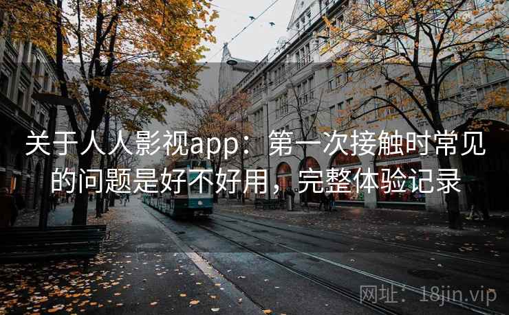 关于人人影视app：第一次接触时常见的问题是好不好用，完整体验记录
