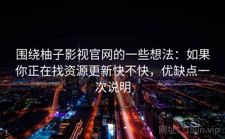 围绕柚子影视官网的一些想法:如果你正在找资源更新快不快,优缺点一次说明 围绕柚子影视官网的一些想法:如果你正在找资源更新快不快,优缺点一次说明