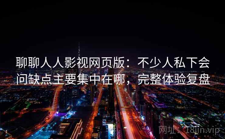 聊聊人人影视网页版：不少人私下会问缺点主要集中在哪，完整体验复盘