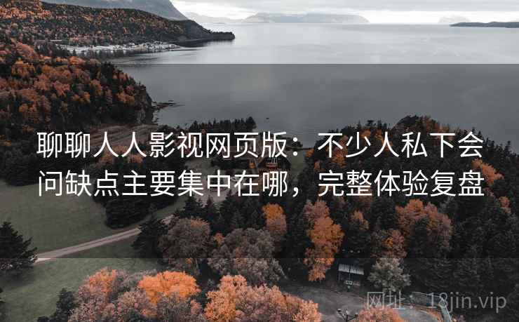 聊聊人人影视网页版:不少人私下会问缺点主要集中在哪,完整体验复盘 聊聊人人影视网页版:不少人私下会问缺点主要集中在哪,完整体验复盘