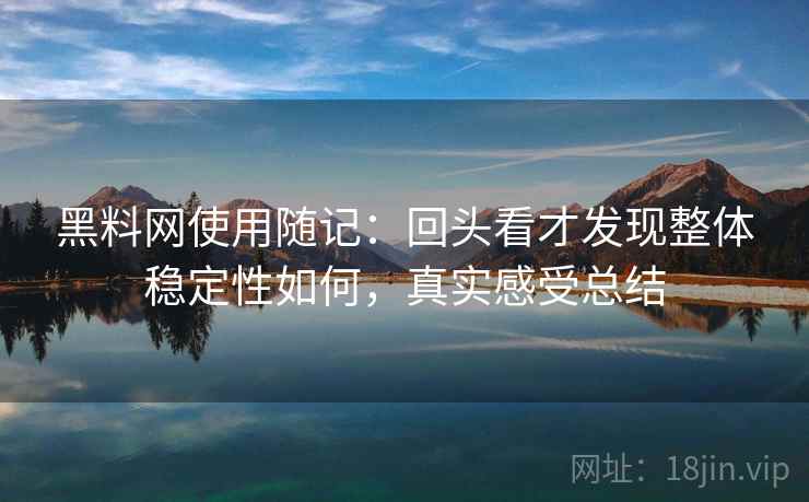 黑料网使用随记：回头看才发现整体稳定性如何，真实感受总结