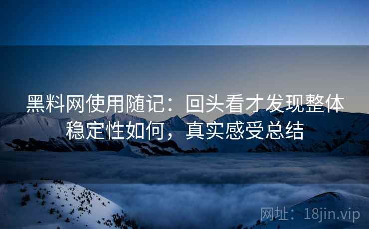黑料网使用随记：回头看才发现整体稳定性如何，真实感受总结