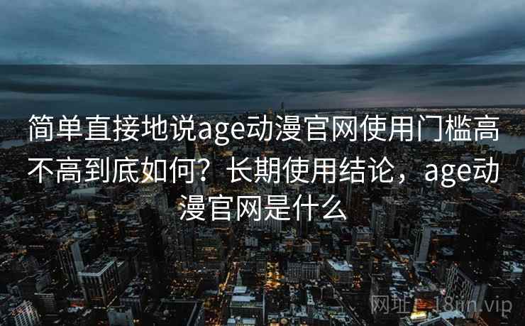 简单直接地说age动漫官网使用门槛高不高到底如何?长期使用结论,age动漫官网是什么 简单直接地说age动漫官网使用门槛高不高到底如何?长期使用结论,age动漫官网是什么