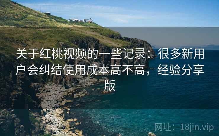 关于红桃视频的一些记录:很多新用户会纠结使用成本高不高,经验分享版 关于红桃视频的一些记录:很多新用户会纠结使用成本高不高,经验分享版