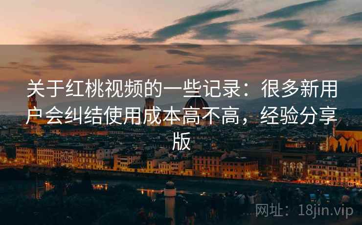 关于红桃视频的一些记录:很多新用户会纠结使用成本高不高,经验分享版 关于红桃视频的一些记录:很多新用户会纠结使用成本高不高,经验分享版