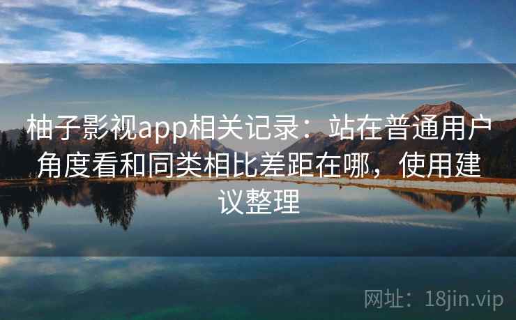 柚子影视app相关记录:站在普通用户角度看和同类相比差距在哪,使用建议整理 柚子影视app相关记录:站在普通用户角度看和同类相比差距在哪,使用建议整理