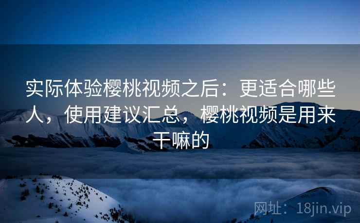 实际体验樱桃视频之后：更适合哪些人，使用建议汇总，樱桃视频是用来干嘛的